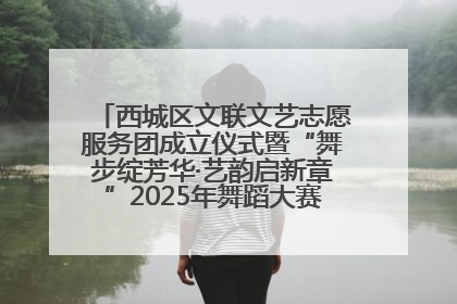 西城区文联文艺志愿服务团成立仪式暨“舞步绽芳华·艺韵启新章”2025年舞蹈大赛展演圆满举办