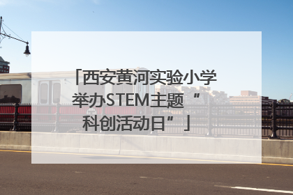 西安黄河实验小学举办STEM主题“科创活动日”