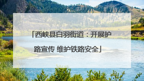 西峡县白羽街道：开展护路宣传 维护铁路安全