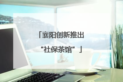 襄阳创新推出“社保茶馆”