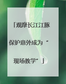 观摩长江江豚保护意外成为“现场教学”