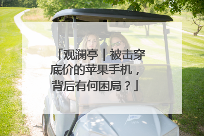 观澜亭｜被击穿底价的苹果手机，背后有何困局？