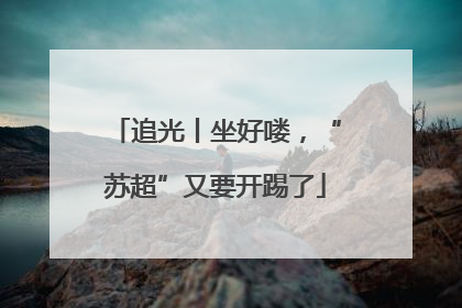追光丨坐好喽，“苏超”又要开踢了