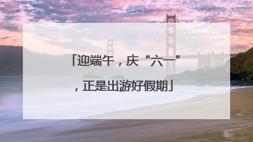 迎端午，庆“六一”，正是出游好假期
