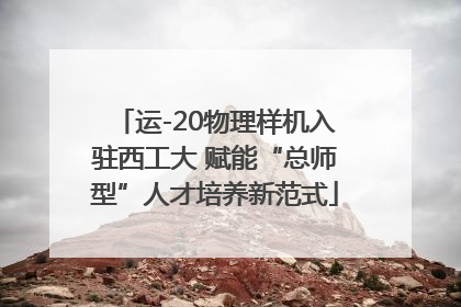 运-20物理样机入驻西工大 赋能“总师型”人才培养新范式