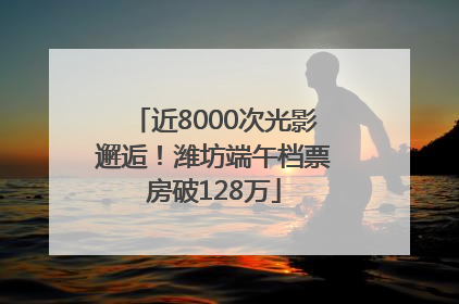 近8000次光影邂逅！潍坊端午档票房破128万