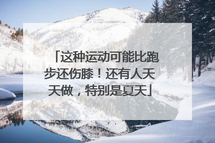 这种运动可能比跑步还伤膝！还有人天天做，特别是夏天