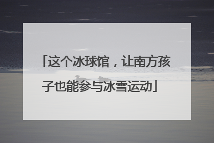 这个冰球馆，让南方孩子也能参与冰雪运动