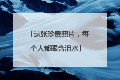 这张珍贵照片，每个人都眼含泪水