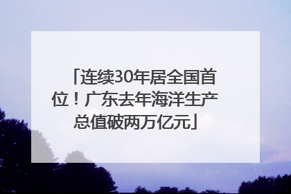 连续30年居全国首位！广东去年海洋生产总值破两万亿元
