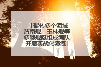 辗转多个海域 渭南舰、玉林舰等多艘舰艇组成编队开展实战化演练