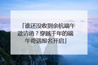 谁还没收到余杭端午邀请函？穿越千年的端午奇遇报名开启