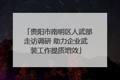 贵阳市南明区人武部走访调研 助力企业武装工作提质增效