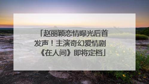 赵丽颖恋情曝光后首发声！主演奇幻爱情剧《在人间》即将定档