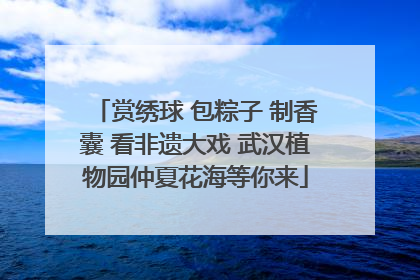 赏绣球 包粽子 制香囊 看非遗大戏 武汉植物园仲夏花海等你来