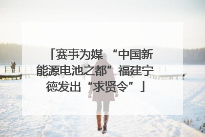 赛事为媒 “中国新能源电池之都”福建宁德发出“求贤令”