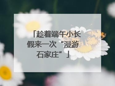 趁着端午小长假来一次“漫游石家庄”