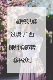 超警洪峰过境 广西柳州消防转移民众