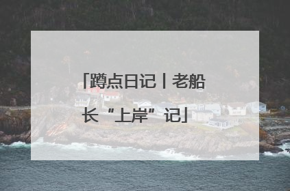 蹲点日记丨老船长“上岸”记