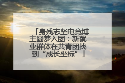 身残志坚电竞博主圆梦入团：新就业群体在共青团找到“成长坐标”