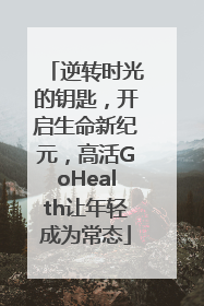 逆转时光的钥匙，开启生命新纪元，高活GoHealth让年轻成为常态
