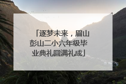 逐梦未来，眉山彭山二小六年级毕业典礼圆满礼成
