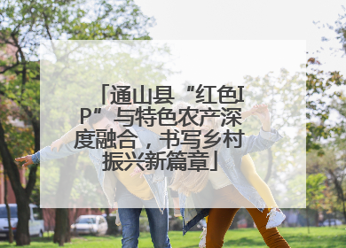 通山县“红色IP”与特色农产深度融合，书写乡村振兴新篇章