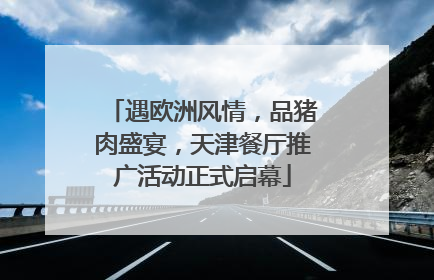 遇欧洲风情，品猪肉盛宴，天津餐厅推广活动正式启幕