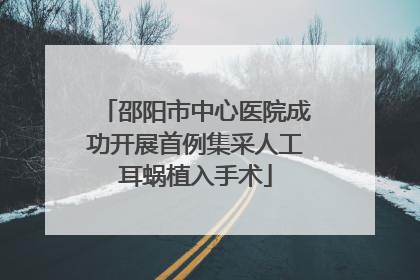 邵阳市中心医院成功开展首例集采人工耳蜗植入手术