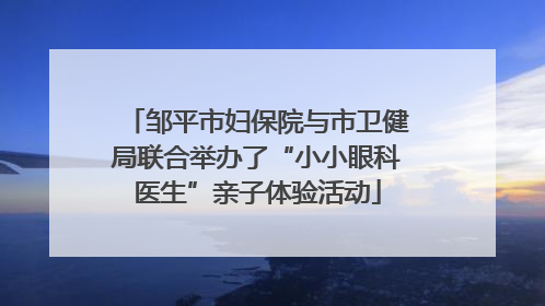 邹平市妇保院与市卫健局联合举办了“小小眼科医生”亲子体验活动