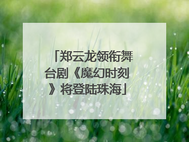 郑云龙领衔舞台剧《魔幻时刻》将登陆珠海