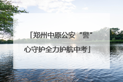 郑州中原公安“警”心守护全力护航中考
