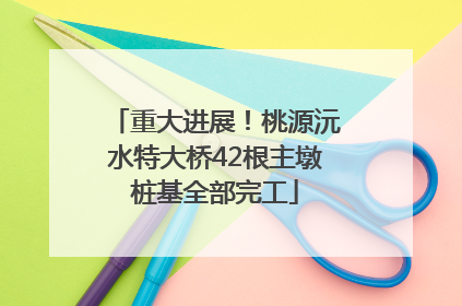 重大进展！桃源沅水特大桥42根主墩桩基全部完工