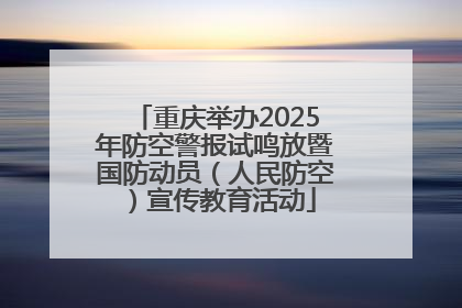 重庆举办2025年防空警报试鸣放暨国防动员（人民防空）宣传教育活动