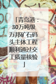 青岛港：30万吨级万邦矿石码头主体工程顺利通过交工质量核验