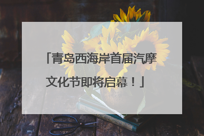 青岛西海岸首届汽摩文化节即将启幕！