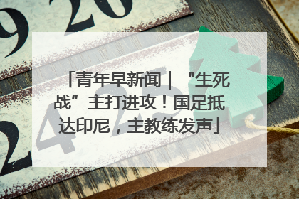 青年早新闻｜“生死战”主打进攻！国足抵达印尼，主教练发声