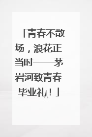 青春不散场，浪花正当时——茅岩河致青春毕业礼！