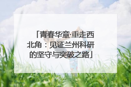 青春华章·重走西北角：见证兰州科研的坚守与突破之路