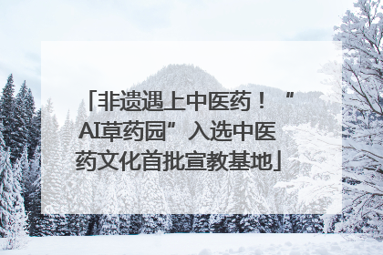 非遗遇上中医药！“AI草药园”入选中医药文化首批宣教基地