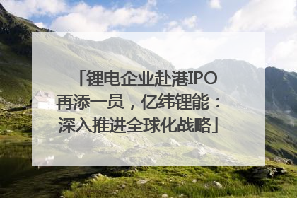 锂电企业赴港IPO再添一员，亿纬锂能：深入推进全球化战略