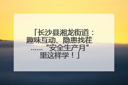 长沙县湘龙街道：趣味互动、隐患找茬……“安全生产月”里这样学！