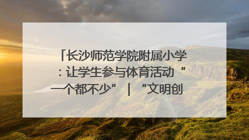 长沙师范学院附属小学：让学生参与体育活动“一个都不少”｜“文明创建耀三湘”专栏