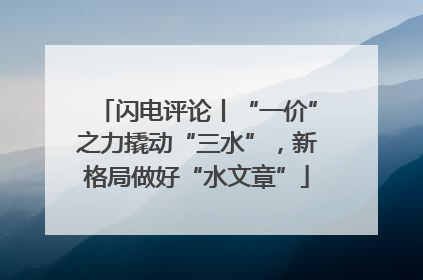 闪电评论丨“一价”之力撬动“三水”，新格局做好“水文章”