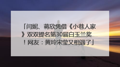 闫妮、蒋欣凭借《小巷人家》双双提名第30届白玉兰奖！网友：黄玲宋莹又相遇了