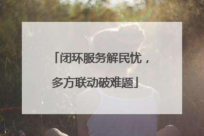 闭环服务解民忧，多方联动破难题