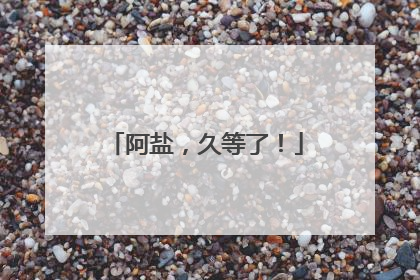 阿盐，久等了！