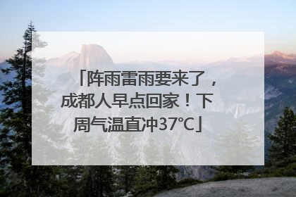 阵雨雷雨要来了，成都人早点回家！下周气温直冲37℃