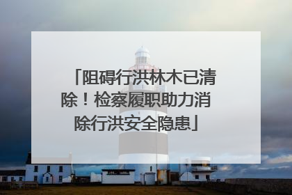 阻碍行洪林木已清除！检察履职助力消除行洪安全隐患