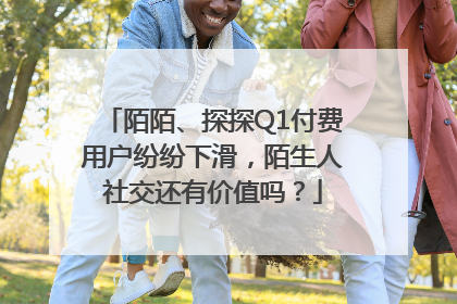 陌陌、探探Q1付费用户纷纷下滑，陌生人社交还有价值吗？